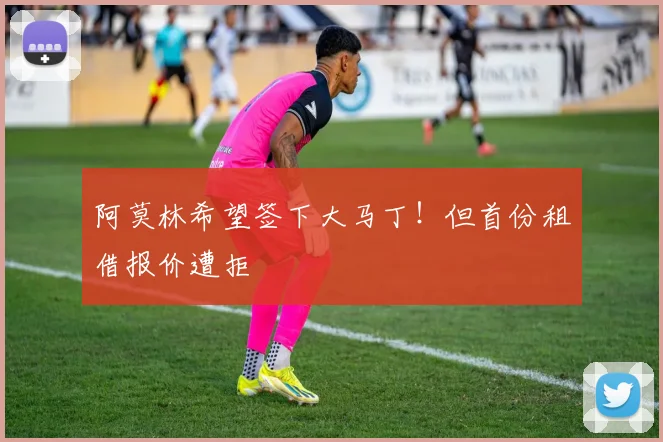阿莫林希望签下大马丁！但首份租借报价遭拒