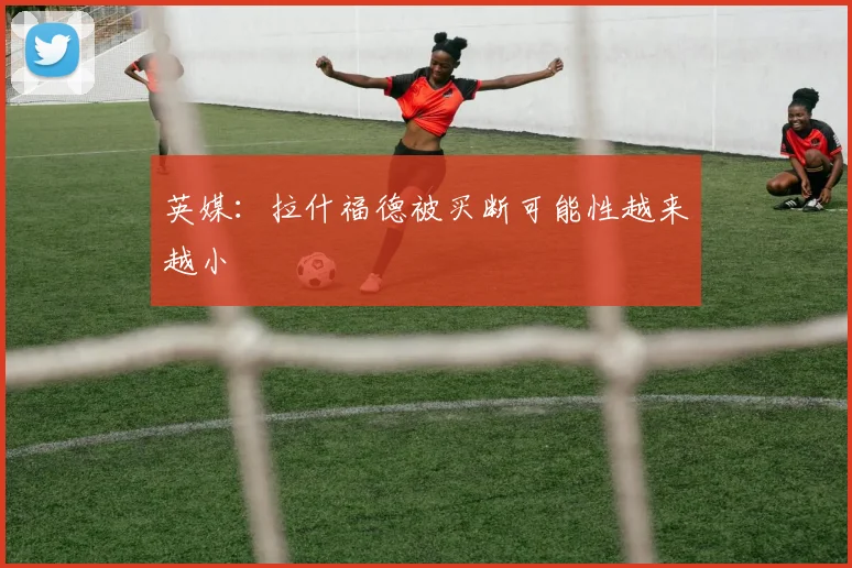英媒：拉什福德被买断可能性越来越小