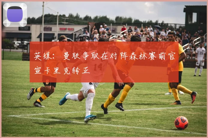 英媒：曼联争取在对阵森林赛前官宣卡里克转正