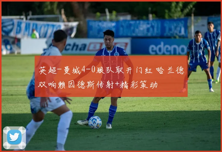 英超-曼城4-0狼队取开门红 哈兰德双响赖因德斯传射+精彩策动